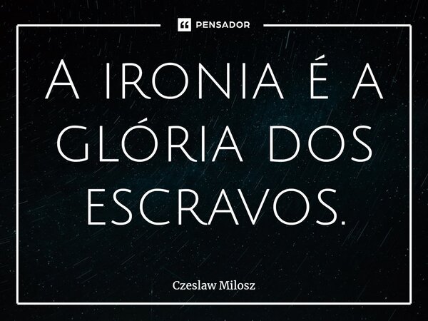 ⁠A ironia é a glória dos escravos.... Frase de Czeslaw Milosz.