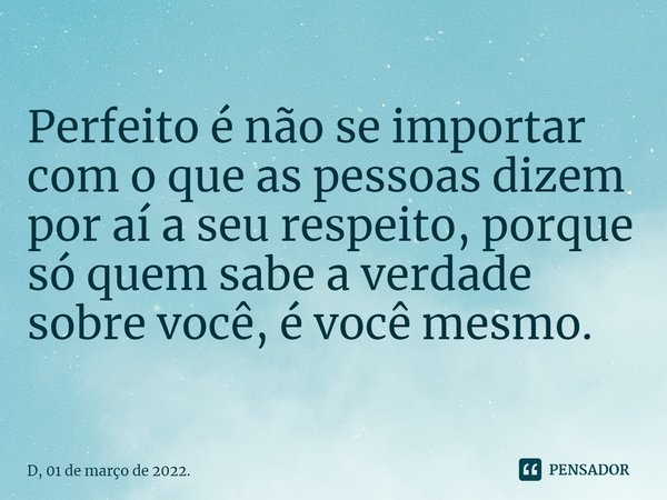 ⁠Perfeito é não se importar com o que as pessoas dizem por aí a seu respeito, porque só quem sabe a verdade sobre você, é você mesmo.... Frase de D, 01 de março de 2022..