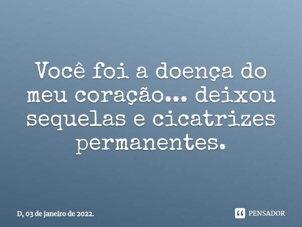 ⁠Você foi a doença do meu coração... deixou sequelas e cicatrizes permanentes.... Frase de D, 03 de janeiro de 2022..