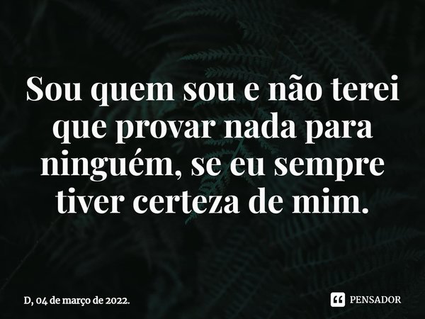 ⁠Sou quem sou e não terei que provar nada para ninguém, se eu sempre tiver certeza de mim.... Frase de D, 04 de março de 2022..