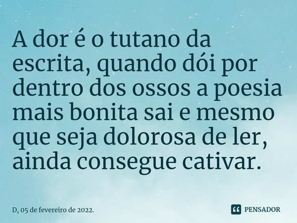 ⁠⁠A dor é o tutano da escrita, quando dói por dentro dos ossos a poesia mais bonita sai e mesmo que seja dolorosa de ler, ainda consegue cativar.... Frase de D, 05 de fevereiro de 2022..