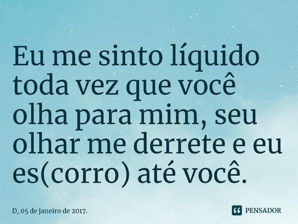 ⁠Eu me sinto líquido toda vez que você olha para mim, seu olhar me derrete e eu es(corro) até você.... Frase de D, 05 de janeiro de 2017..