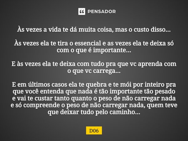 Às vezes a vida te dá muita coisa, mas o custo disso... Às vezes ela te tira o essencial e as vezes ela te deixa só com o que é importante... E às vezes ela te ... Frase de D06.