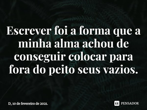 ⁠Escrever foi a forma que a minha alma achou de conseguir colocar para fora do peito seus vazios.... Frase de D, 10 de fevereiro de 2021..