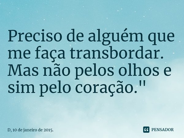 ⁠Preciso de alguém que me faça transbordar. Mas não pelos olhos e sim pelo coração."... Frase de D, 10 de janeiro de 2015..