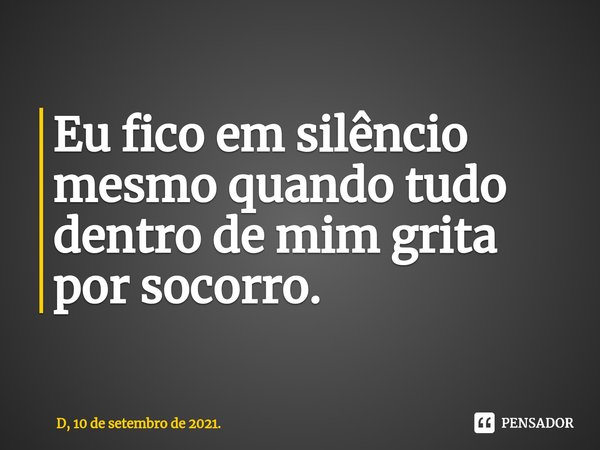 ⁠Eu fico em silêncio mesmo quando tudo dentro de mim grita por socorro.... Frase de D, 10 de setembro de 2021..