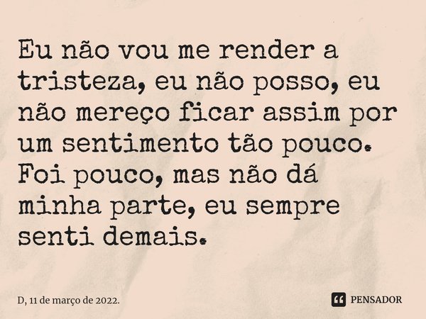 ⁠Eu não vou me render a tristeza, eu não posso, eu não mereço ficar assim por um sentimento tão pouco. Foi pouco, mas não dá minha parte, eu sempre senti demais... Frase de D, 11 de março de 2022..