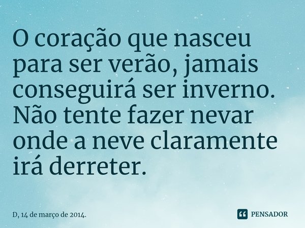 ⁠⁠O coração que nasceu para ser verão, jamais conseguirá ser inverno. Não tente fazer nevar onde a neve claramente irá derreter.... Frase de D, 14 de março de 2014..