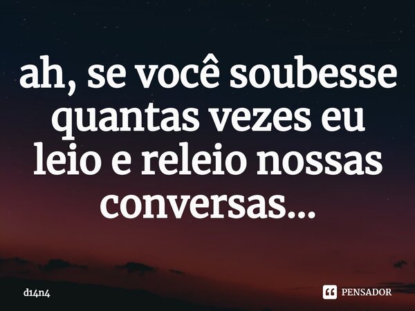 ⁠ah, se você soubesse quantas vezes eu leio e releio nossas conversas...... Frase de d14n4.