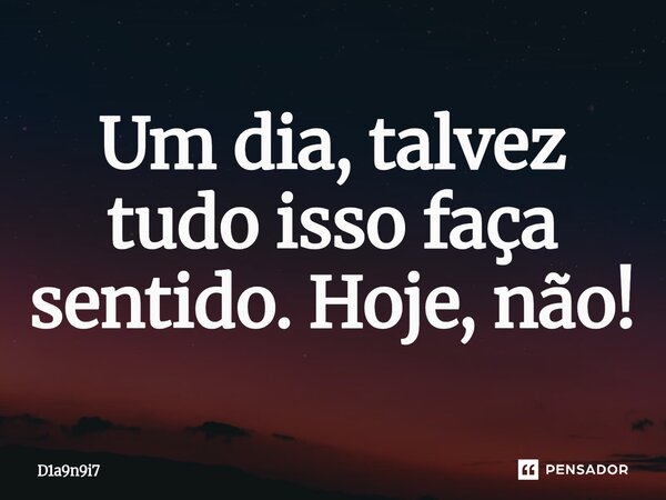 ⁠Um dia, talvez tudo isso faça sentido. Hoje, não!... Frase de D1a9n9i7.