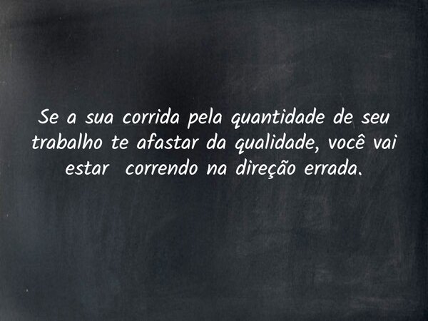 Se a sua corrida pela quantidade de seu trabalho te afastar da qualidade, você vai estar correndo na direção errada.... Frase de D1E2L3S4O5N6.