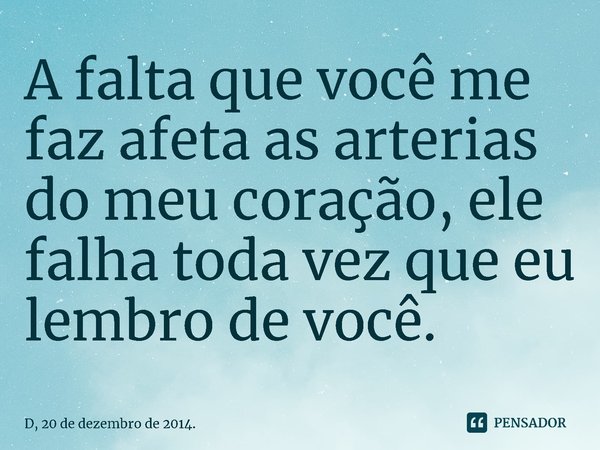 ⁠A falta que você me faz afeta as arterias do meu coração, ele falha toda vez que eu lembro de você.... Frase de D, 20 de dezembro de 2014..