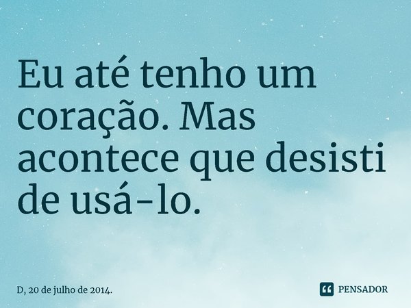 ⁠Eu até tenho um coração. Mas acontece que desisti de usá-lo.... Frase de D, 20 de julho de 2014..