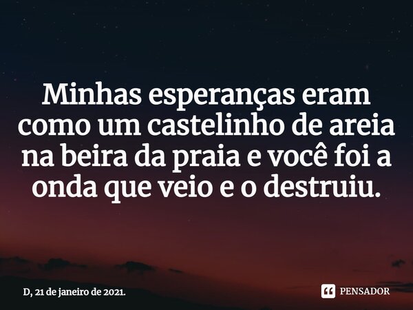 ⁠Minhas esperanças eram como um castelinho de areia na beira da praia e você foi a onda que veio e o destruiu.... Frase de D, 21 de janeiro de 2021..