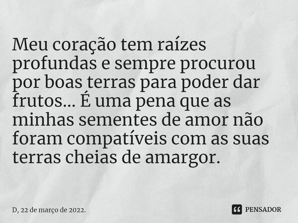 ⁠⁠Meu coração tem raízes profundas e sempre procurou por boas terras para poder dar frutos... É uma pena que as minhas sementes de amor não foram compatíveis co... Frase de D, 22 de março de 2022..