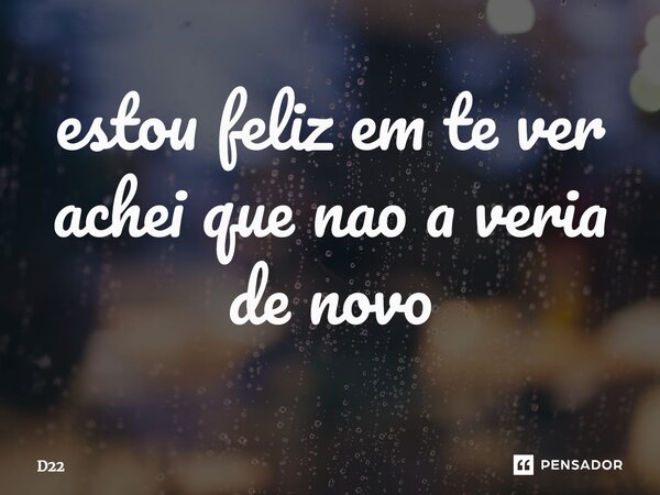 ⁠estou feliz em te ver achei que nao a veria de novo... Frase de D22.