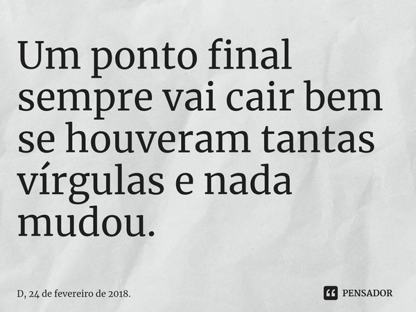 ⁠Um ponto final sempre vai cair bem se houveram tantas vírgulas e nada mudou.... Frase de D, 24 de fevereiro de 2018..