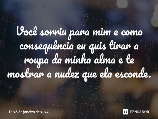 ⁠Você sorriu para mim e como consequência eu quis tirar a roupa da minha alma e te mostrar a nudez que ela esconde.... Frase de D, 26 de janeiro de 2022..