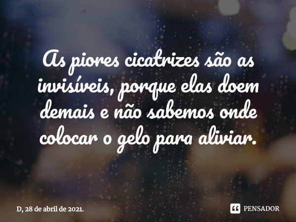 ⁠As piores cicatrizes são as invisíveis, porque elas doem demais e não sabemos onde colocar o gelo para aliviar.... Frase de D, 28 de abril de 2021..