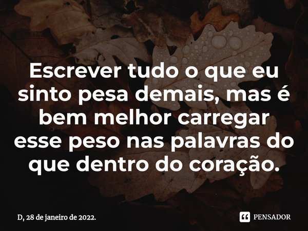 ⁠Escrever tudo o que eu sinto pesa demais, mas é bem melhor carregar esse peso nas palavras do que dentro do coração.... Frase de D, 28 de janeiro de 2022..