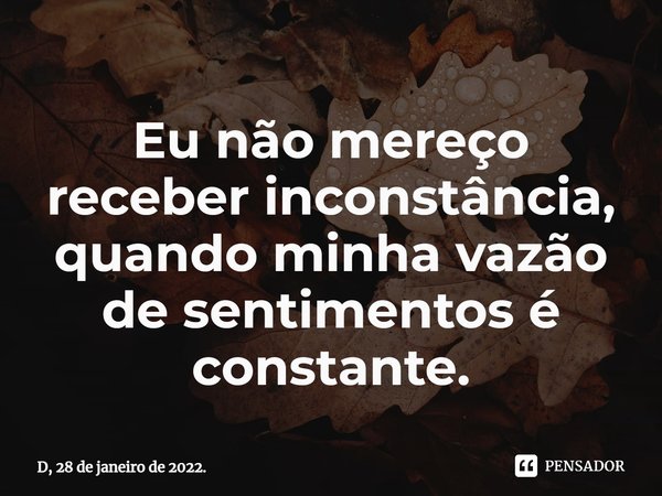 ⁠Eu não mereço receber inconstância, quando minha vazão de sentimentos é constante.... Frase de D, 28 de janeiro de 2022..