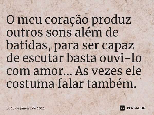 ⁠O meu coração produz outros sons além de batidas, para ser capaz de escutar basta ouvi-lo com amor... As vezes ele costuma falar também.... Frase de D, 28 de janeiro de 2022..