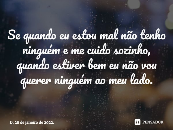 Se quando eu estou mal não tenho ninguém e me cuido sozinho, quando estiver bem eu não vou querer ninguém ao meu lado.... Frase de D, 28 de janeiro de 2022..