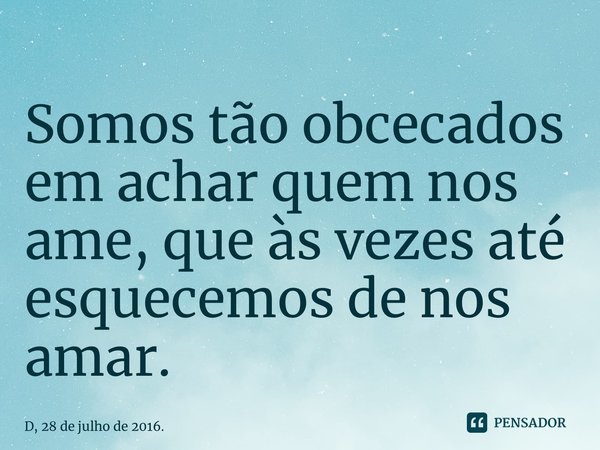 ⁠Somos tão obcecados em achar quem nos ame, que às vezes até esquecemos de nos amar.... Frase de D, 28 de julho de 2016..