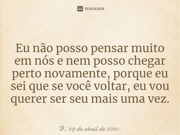 ⁠Eu não posso pensar muito em nós e nem posso chegar perto novamente, porque eu sei que se você voltar, eu vou querer ser seu mais uma vez.... Frase de D, 29 de abril de 2021..