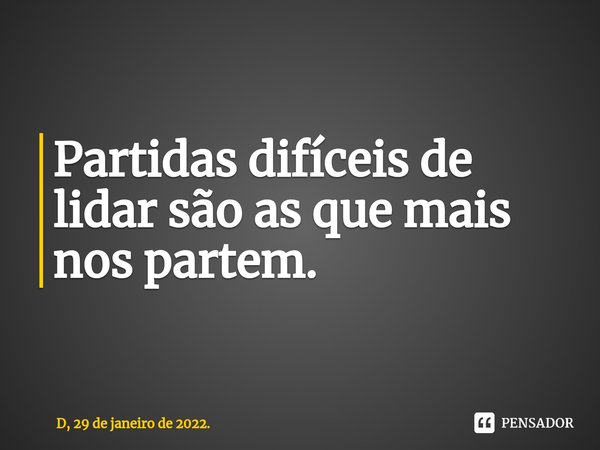 ⁠Partidas difíceis de lidar são as que mais nos partem.... Frase de D, 29 de janeiro de 2022..