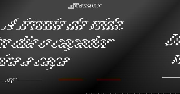 A ironia da vida. Um dia o caçador vira a caça... Frase de D2J.