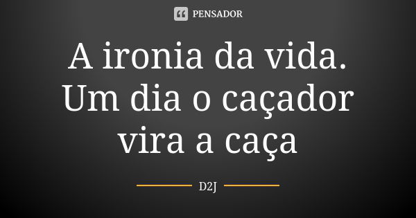 A ironia da vida. Um dia o caçador vira a caça... Frase de D2J.