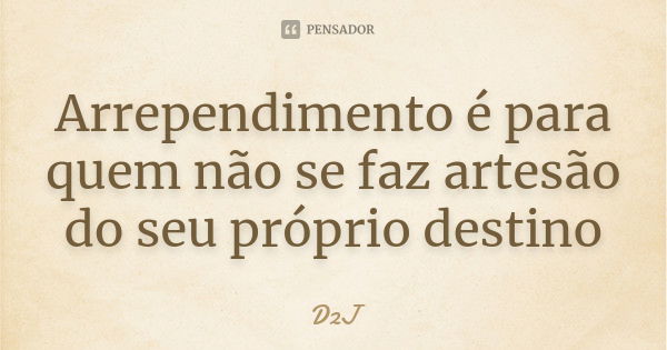 Arrependimento é para quem não se faz artesão do seu próprio destino... Frase de D2J.