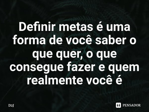 Definir metas é uma forma de você saber o que quer, o que consegue fazer e quem realmente você é⁠... Frase de D2J.