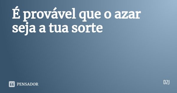 É provável que o azar seja a tua sorte... Frase de D2J.