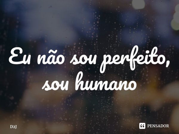 ⁠Eu não sou perfeito, sou humano... Frase de D2J.