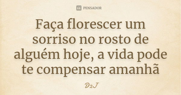 Faça florescer um sorriso no rosto de alguém hoje, a vida pode te compensar amanhã... Frase de D2J.