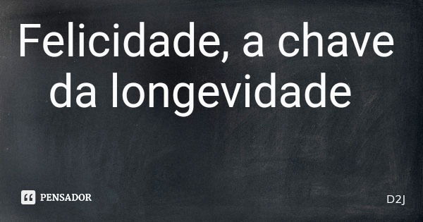 Felicidade, a chave da longevidade... Frase de D2J.