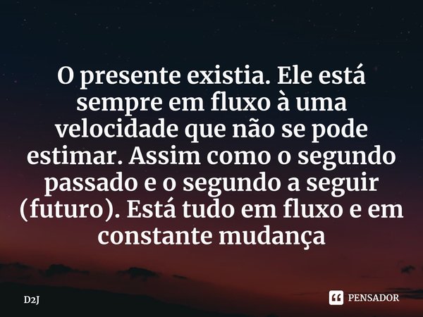 ⁠O presente existia. Ele está sempre em fluxo à uma velocidade que não se pode estimar. Assim como o segundo passado e o segundo a seguir (futuro). Está tudo em... Frase de D2J.