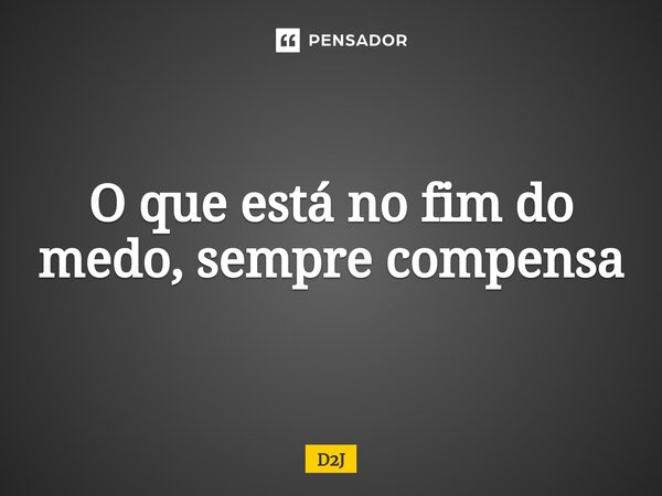 ⁠O que está no fim do medo, sempre compensa... Frase de D2J.