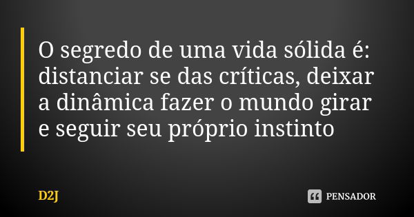 O segredo de uma vida sólida é: distanciar se das críticas, deixar a dinâmica fazer o mundo girar e seguir seu próprio instinto... Frase de D2J.