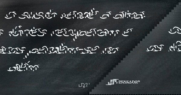 O susto vende a alma. Os fortes recuperam e os fracos perdem-se no além... Frase de D2J.