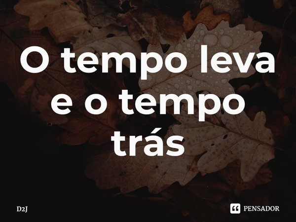 O tempo leva e o tempo trás⁠... Frase de D2J.