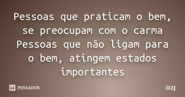 Pessoas que praticam o bem, se preocupam com o carma Pessoas que não ligam para o bem, atingem estados importantes... Frase de D2J.