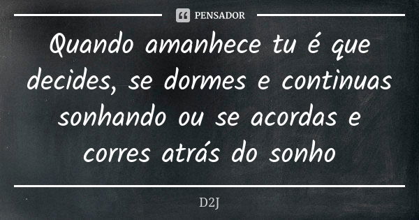 Quando amanhece tu é que decides, se dormes e continuas sonhando ou se acordas e corres atrás do sonho... Frase de D2J.