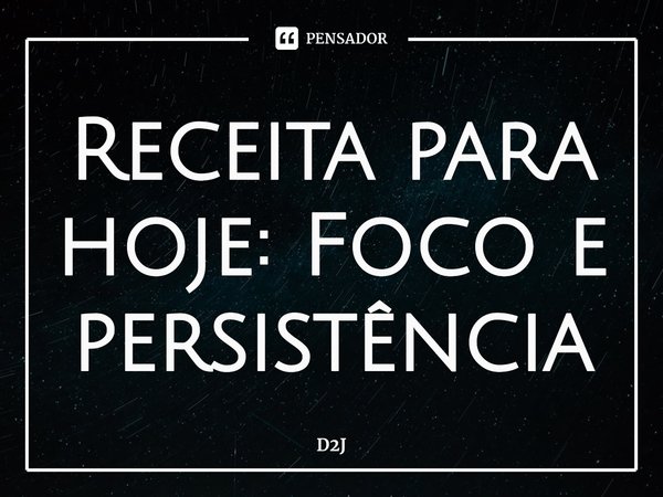 ⁠Receita para hoje: Foco e persistência... Frase de D2J.