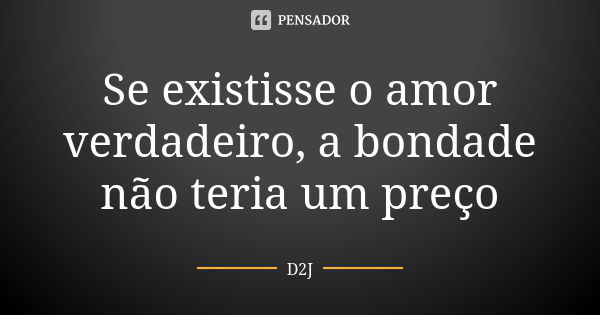 Se existisse o amor verdadeiro, a bondade não teria um preço... Frase de D2J.