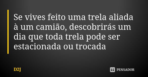 Se vives feito uma trela aliada à um camião, descobrirás um dia que toda trela pode ser estacionada ou trocada... Frase de D2J.