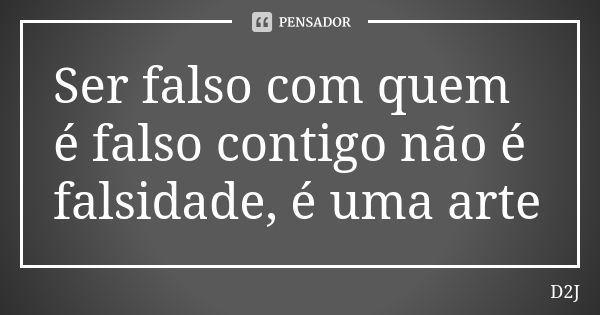 Ser falso com quem é falso contigo não é falsidade, é uma arte... Frase de D2J.