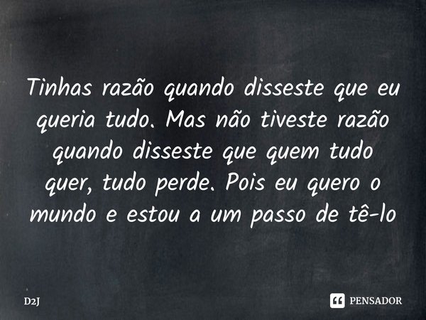 ⁠Tinhas razão quando disseste que eu queria tudo. Mas não tiveste razão quando disseste que quem tudo quer, tudo perde. Pois⁠ eu quero o mundo e estou a um pass... Frase de D2J.